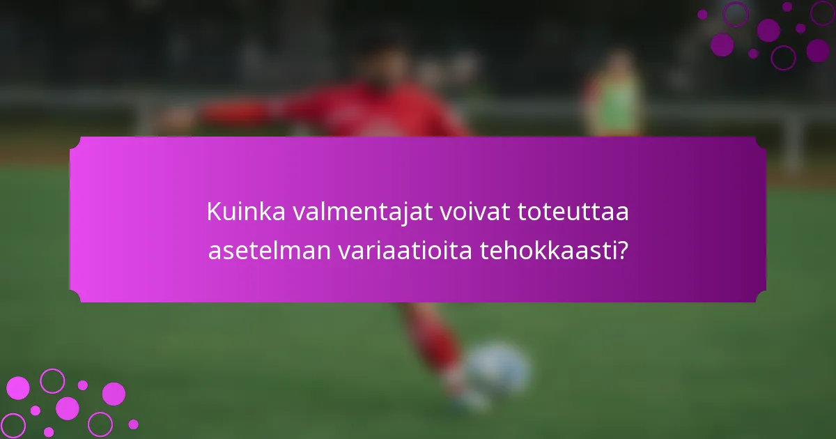 Kuinka valmentajat voivat toteuttaa asetelman variaatioita tehokkaasti?