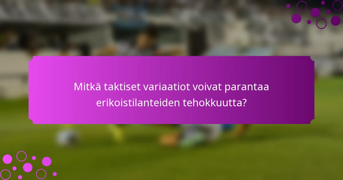 Mitkä taktiset variaatiot voivat parantaa erikoistilanteiden tehokkuutta?